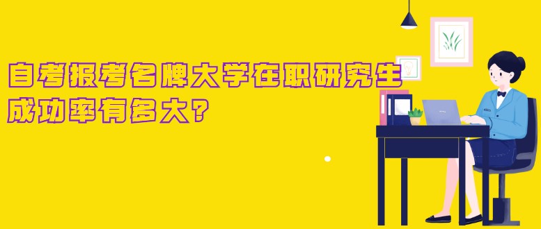 自考本科報考名牌大學在職研究生，成功率有多大？