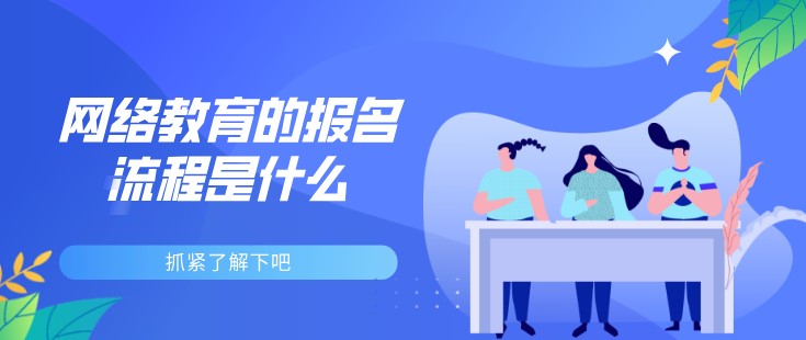 網(wǎng)絡教育的報名流程是什么，抓緊了解下吧