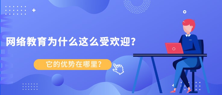 網絡教育為什么這么受歡迎？ 它的優勢在哪里？