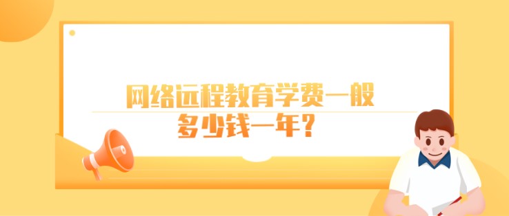 網(wǎng)絡(luò)遠程教育學(xué)費一般多少錢一年？