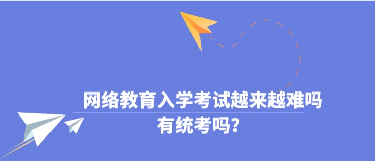 網絡教育入學考試越來越難嗎，有統考嗎？