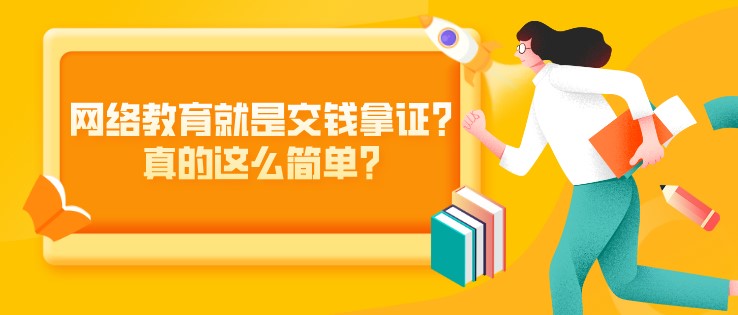網(wǎng)絡教育就是交錢拿證？真的這么簡單？
