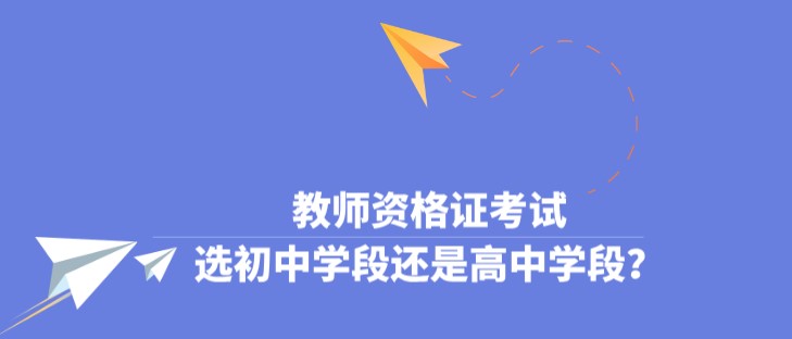 教師資格證考試，選初中學(xué)段還是高中學(xué)段？