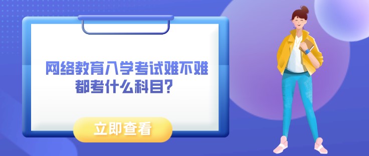 網(wǎng)絡(luò)教育入學(xué)考試難不難，都考什么科目？