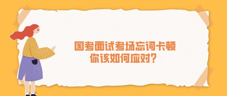 國(guó)考面試考場(chǎng)忘詞卡頓，你該如何應(yīng)對(duì)？