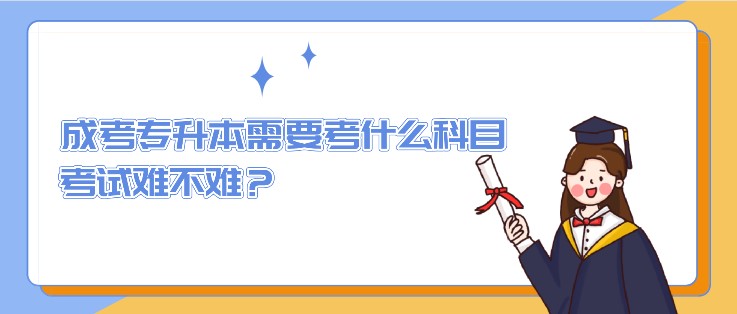 成考專升本需要考什么科目，考試難不難？