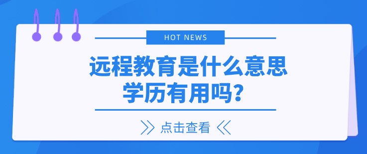 遠(yuǎn)程教育是什么意思，學(xué)歷有用嗎？