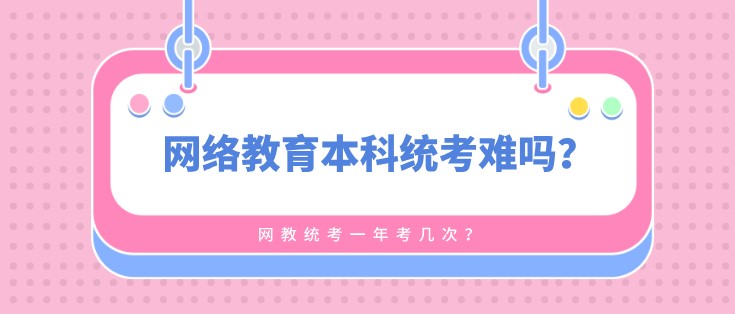 網(wǎng)絡(luò)教育本科統(tǒng)考難嗎，一年考幾次？