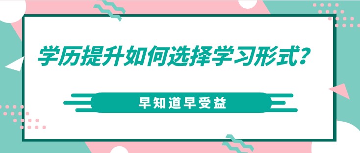 學(xué)歷提升如何選擇學(xué)習(xí)形式？