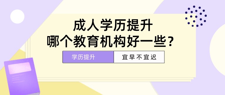 成人學(xué)歷提升，哪個(gè)教育機(jī)構(gòu)好一些？