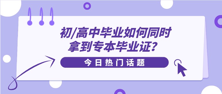 初/高中畢業(yè)如何同時(shí)拿到專本畢業(yè)證？