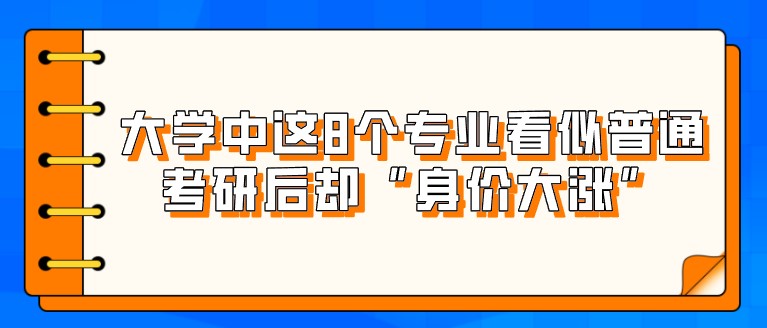 大學(xué)中這8個專業(yè)看似普通，考研后卻“身價大漲”！