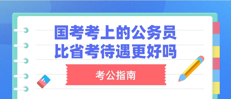 國家公務(wù)員考試考上的公務(wù)員，比省考待遇更好嗎？