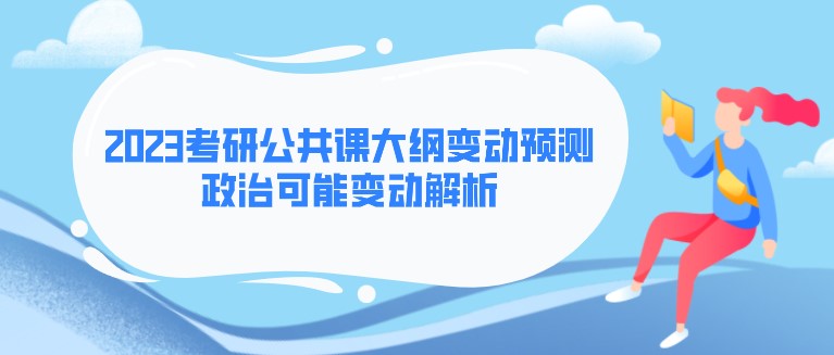 2023考研公共課大綱變動預測！政治可能變動解析