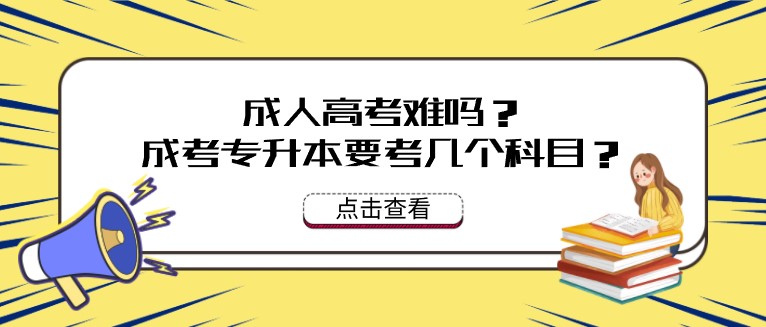 成人高考難嗎？成人高考專升本要考幾個科目？